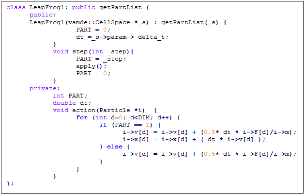 Text Box: class LeapFrog1: public getPartList {
	public:
	LeapFrog1(vamde::CellSpace *_s) : getPartList(_s) {
			PART = 0;
			dt =_s->param-> delta_t;
		}
		void step(int _step){
			PART = _step; 
			apply();
			PART = 0;
		}
	private:
		int PART;
		double dt;
		void action(Particle *i)  {
			for (int d=0; d<DIM; d++) {
				if (PART == 1) {
					i->v[d] = i->v[d] + (0.5* dt * i->F[d]/i->m);
					i->x[d] = i->x[d] + ( dt * i->v[d] );
				} else {
					i->v[d] = i->v[d] + (0.5* dt * i->F[d]/i->m);
				}
			}
		}
};


